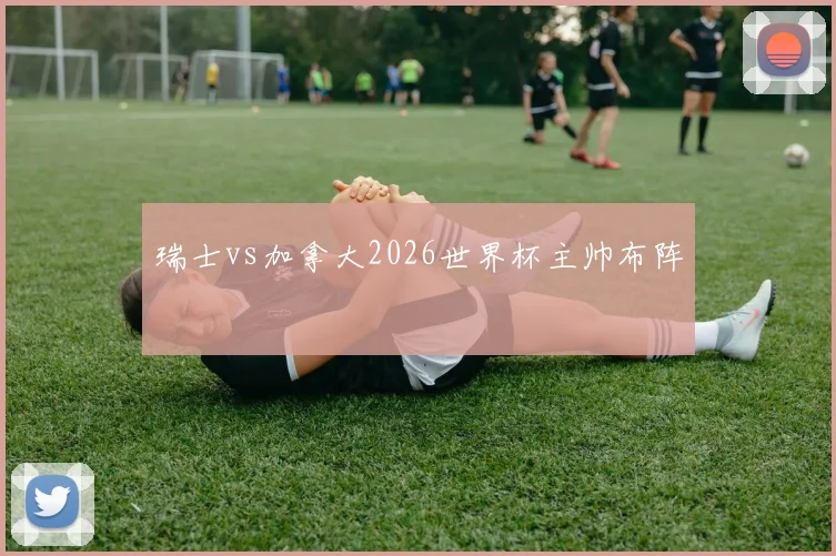 瑞士vs加拿大2026世界杯主帅布阵