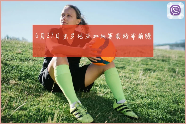 6月27日克罗地亚加纳赛前赔率前瞻