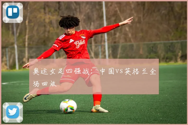 奥运女足四强战：中国vs英格兰全场回放
