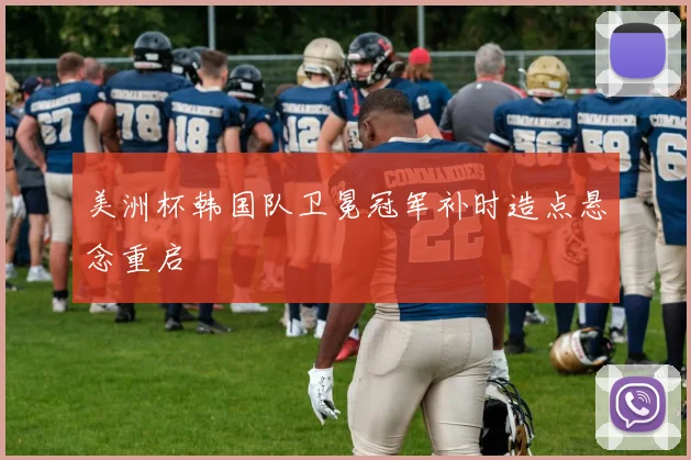 美洲杯韩国队卫冕冠军补时造点悬念重启