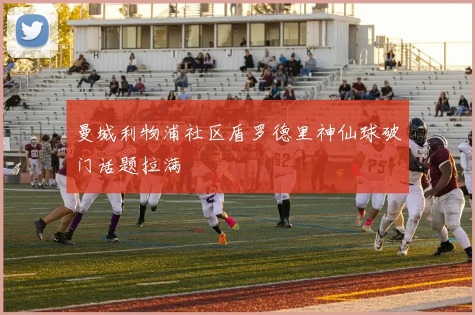 曼城利物浦社区盾罗德里神仙球破门话题拉满