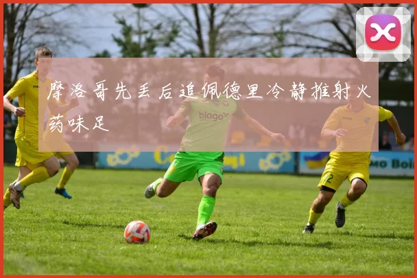 摩洛哥先丢后追佩德里冷静推射火药味足