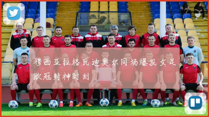 穆西亚拉格瓦迪奥尔同场爆发女足欧冠封神时刻