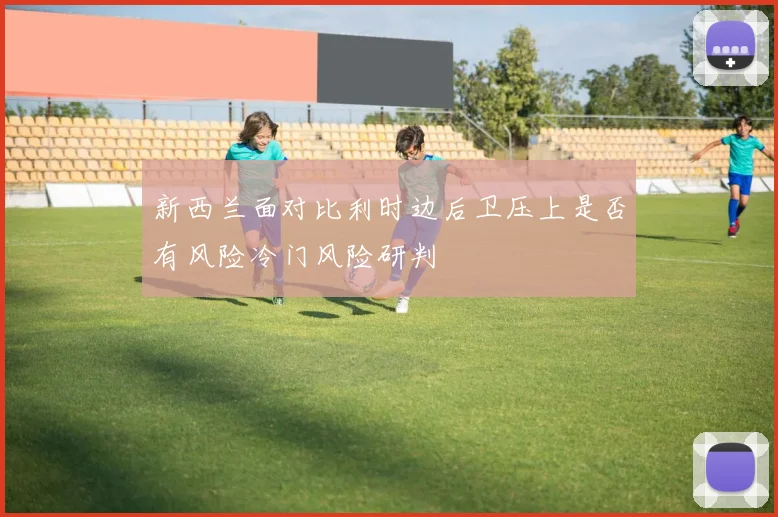 新西兰面对比利时边后卫压上是否有风险冷门风险研判