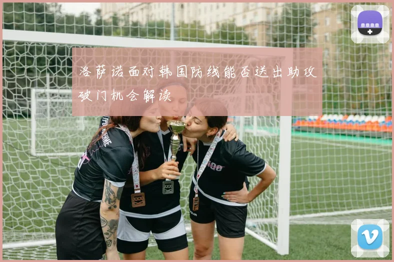 洛萨诺面对韩国防线能否送出助攻破门机会解读