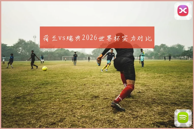 荷兰vs瑞典2026世界杯实力对比