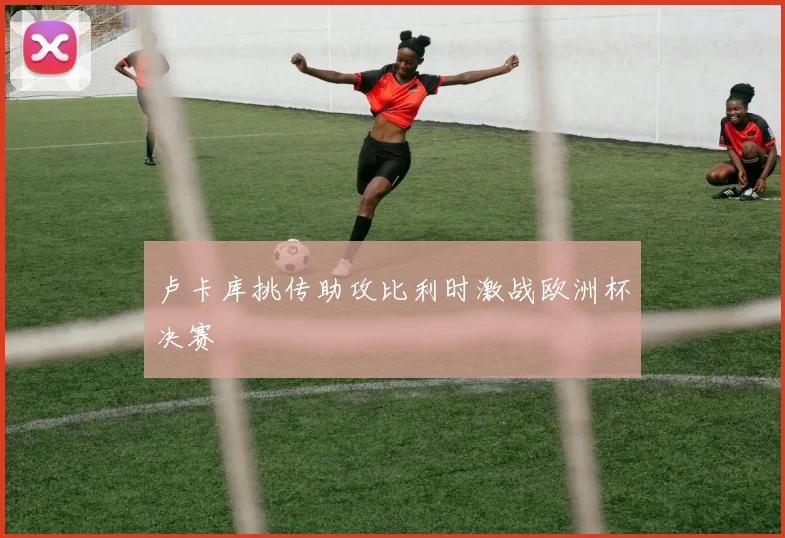 卢卡库挑传助攻比利时激战欧洲杯决赛