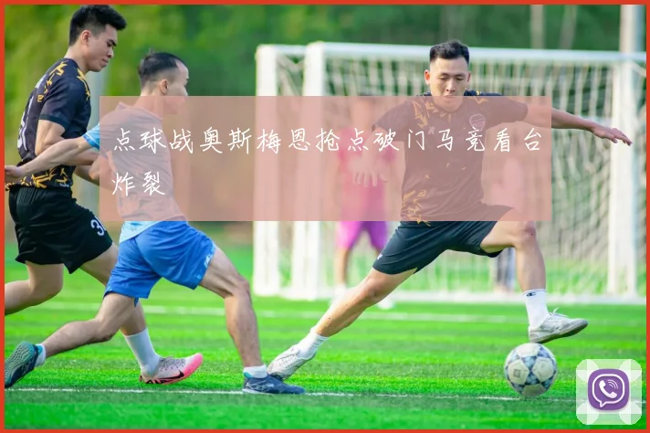 点球战奥斯梅恩抢点破门马竞看台炸裂