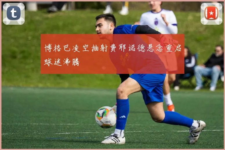博格巴凌空抽射费耶诺德悬念重启球迷沸腾