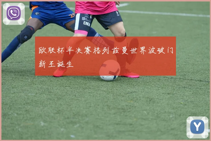 欧联杯半决赛格列兹曼世界波破门新王诞生