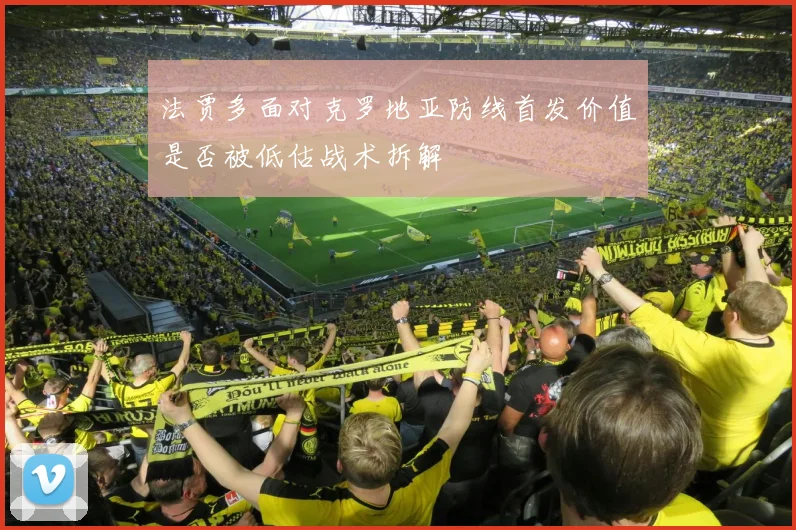 法贾多面对克罗地亚防线首发价值是否被低估战术拆解