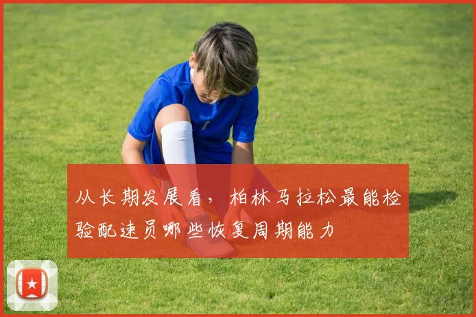 从长期发展看，柏林马拉松最能检验配速员哪些恢复周期能力
