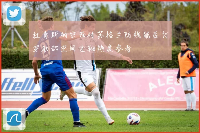 杜肯斯纳宗面对苏格兰防线能否打穿肋部空间金靴热度参考