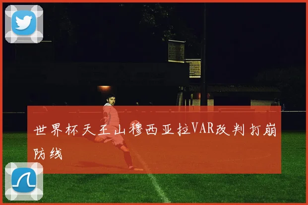 世界杯天王山穆西亚拉VAR改判打崩防线