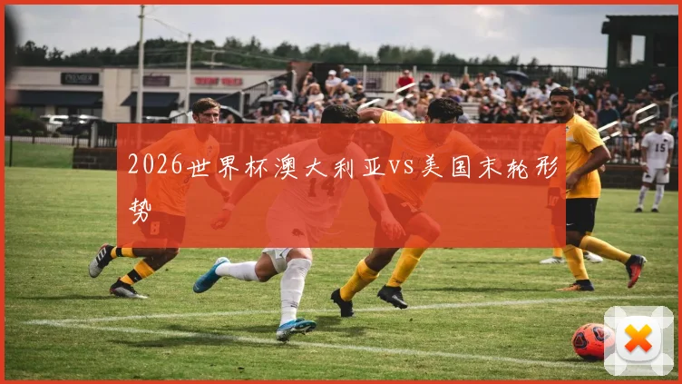 2026世界杯澳大利亚vs美国末轮形势