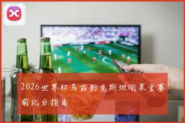 2026世界杯乌兹别克斯坦刚果金赛前比分指南