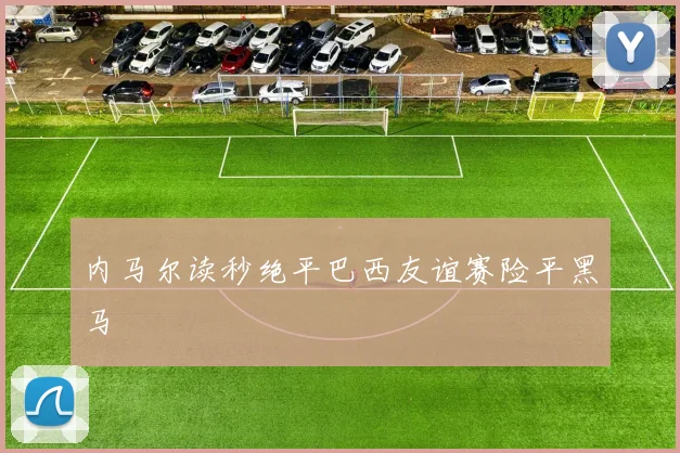 内马尔读秒绝平巴西友谊赛险平黑马