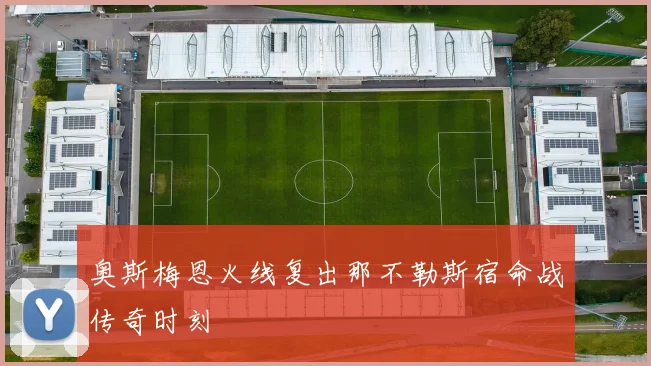 奥斯梅恩火线复出那不勒斯宿命战传奇时刻