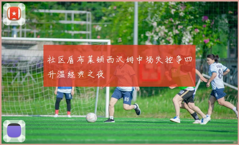 社区盾布莱顿西汉姆中场失控争四升温经典之夜