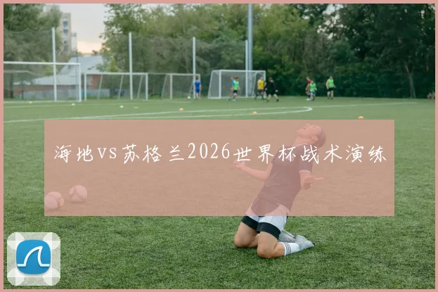 海地vs苏格兰2026世界杯战术演练
