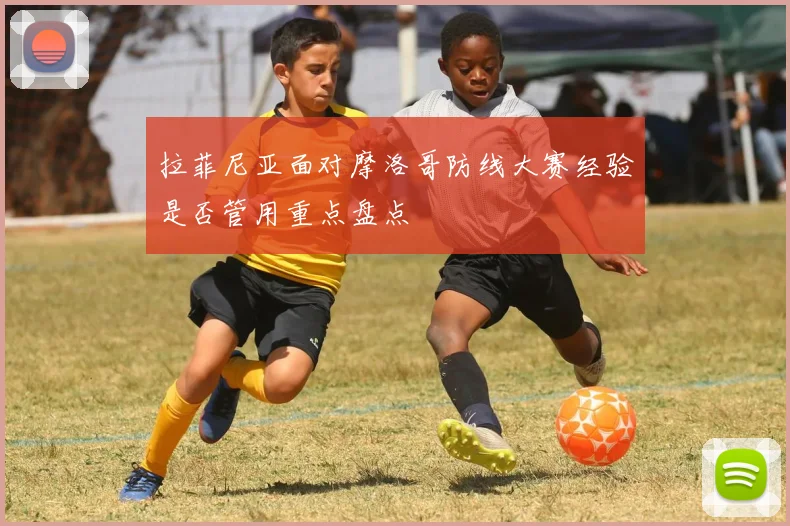 拉菲尼亚面对摩洛哥防线大赛经验是否管用重点盘点