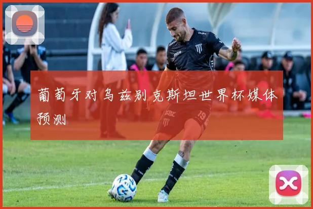 葡萄牙对乌兹别克斯坦世界杯媒体预测