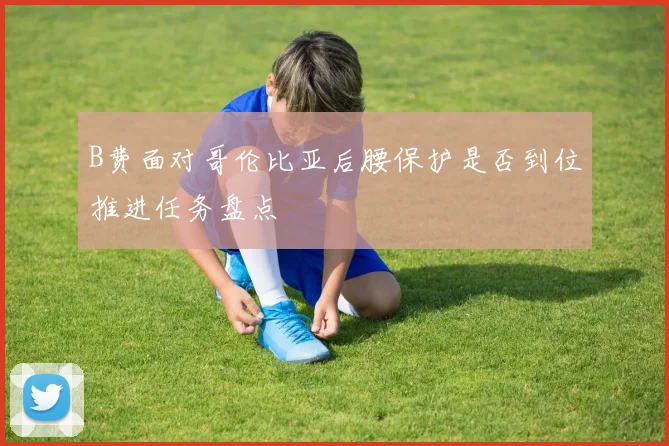 B费面对哥伦比亚后腰保护是否到位推进任务盘点