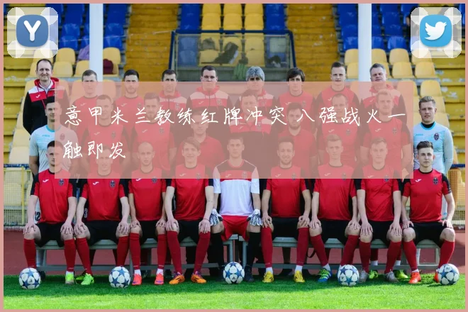 意甲米兰教练红牌冲突 八强战火一触即发