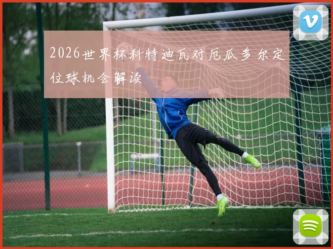 2026世界杯科特迪瓦对厄瓜多尔定位球机会解读