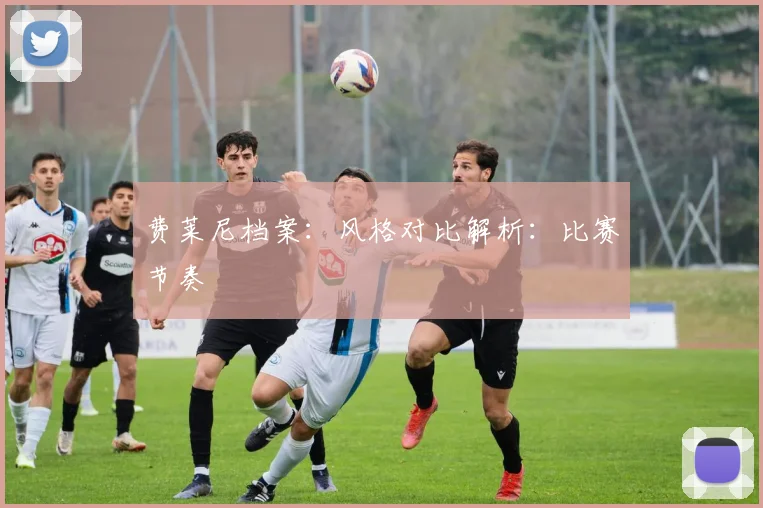 费莱尼档案：风格对比解析：比赛节奏