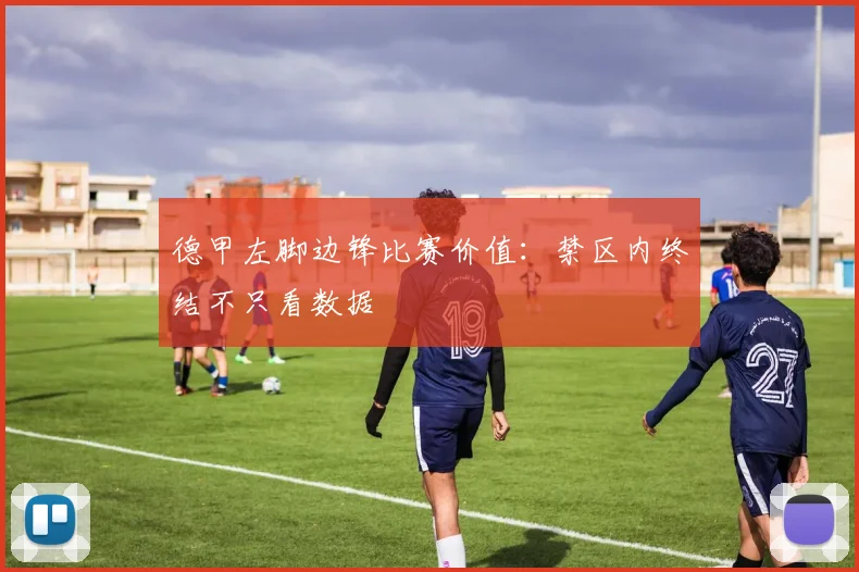 德甲左脚边锋比赛价值：禁区内终结不只看数据