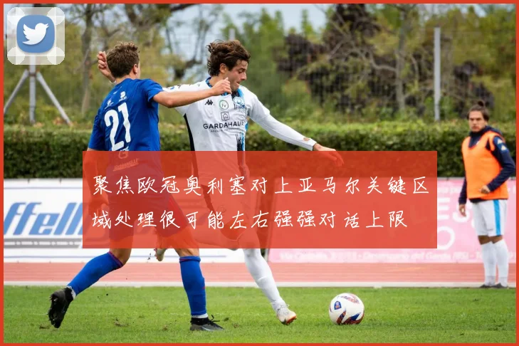 聚焦欧冠奥利塞对上亚马尔关键区域处理很可能左右强强对话上限