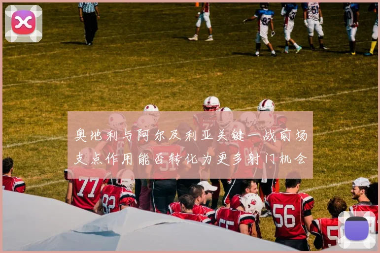 奥地利与阿尔及利亚关键一战前场支点作用能否转化为更多射门机会