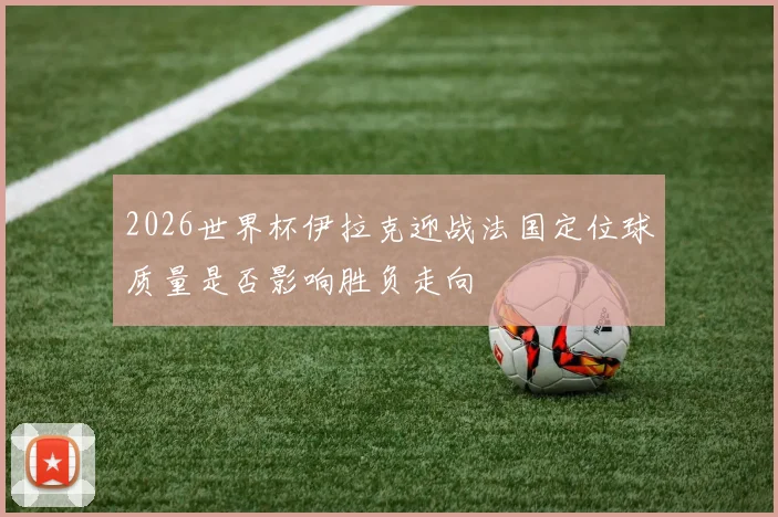 2026世界杯伊拉克迎战法国定位球质量是否影响胜负走向