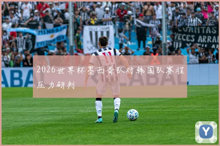 2026世界杯墨西哥队对韩国队赛程压力研判