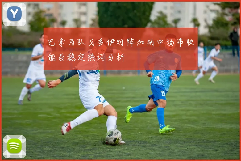 巴拿马队戈多伊对阵加纳中场串联能否稳定热词分析