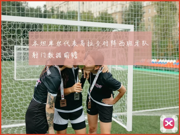 本坦库尔代表乌拉圭对阵西班牙队射门数据前瞻