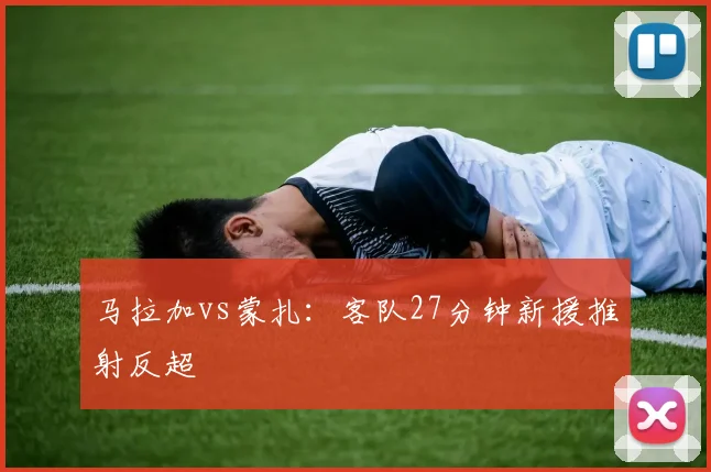 马拉加vs蒙扎：客队27分钟新援推射反超