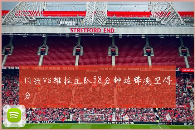 门兴vs维拉主队58分钟边锋凌空得分