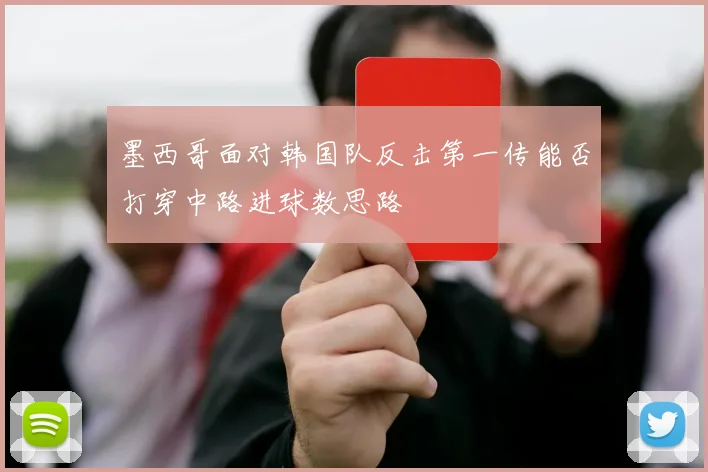 墨西哥面对韩国队反击第一传能否打穿中路进球数思路