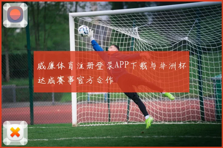 威廉体育注册登录APP下载与非洲杯达成赛事官方合作
