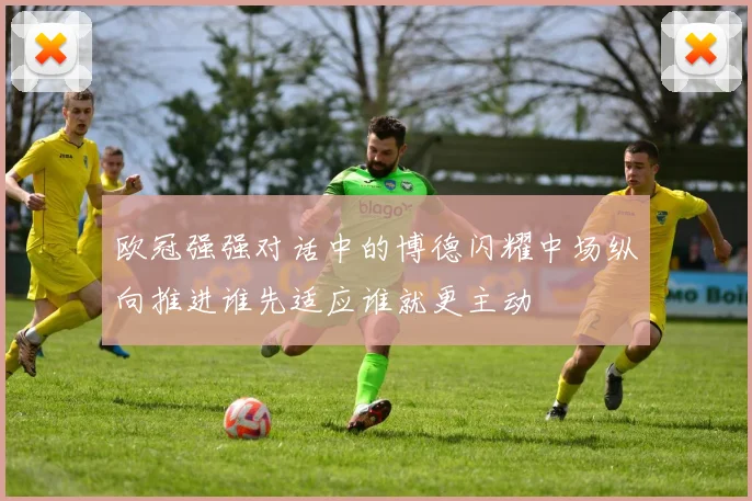 欧冠强强对话中的博德闪耀中场纵向推进谁先适应谁就更主动
