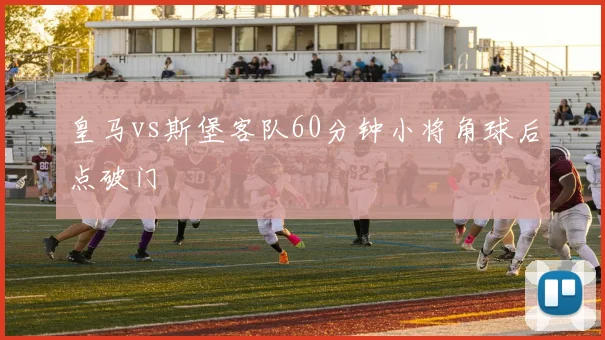 皇马vs斯堡客队60分钟小将角球后点破门