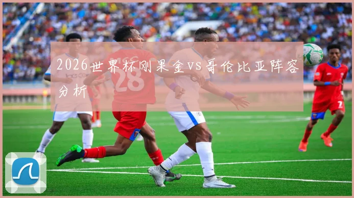 2026世界杯刚果金vs哥伦比亚阵容分析