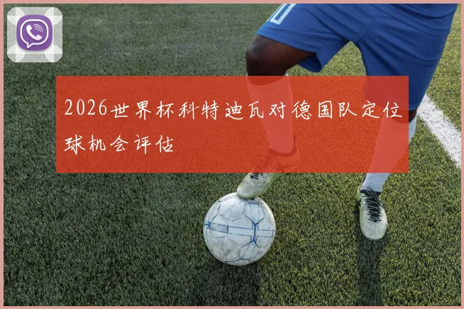 2026世界杯科特迪瓦对德国队定位球机会评估