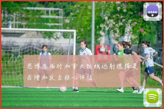 恩博洛面对加拿大防线远射选择是否增加反击核心评估