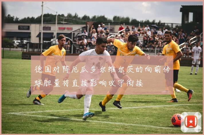德国对阵厄瓜多尔维尔茨的向前传球胆量将直接影响攻守衔接