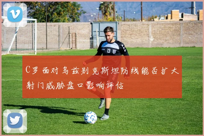 C罗面对乌兹别克斯坦防线能否扩大射门威胁盘口影响评估