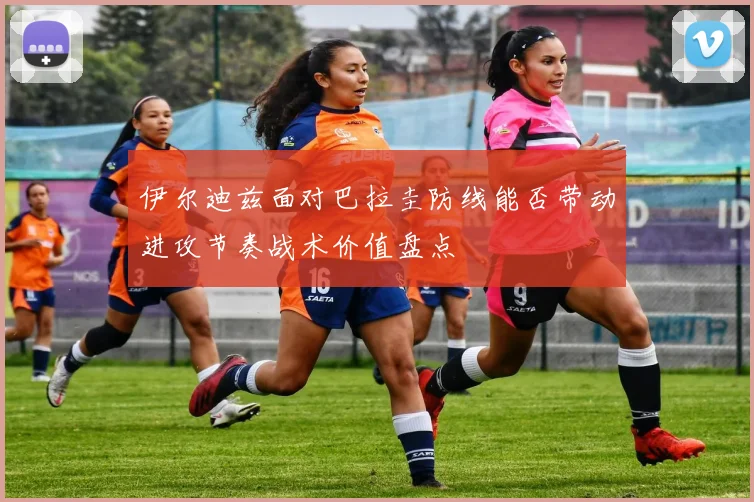 伊尔迪兹面对巴拉圭防线能否带动进攻节奏战术价值盘点