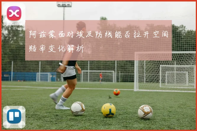 阿兹蒙面对埃及防线能否拉开空间赔率变化解析